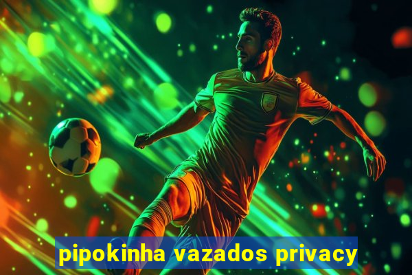 pipokinha vazados privacy